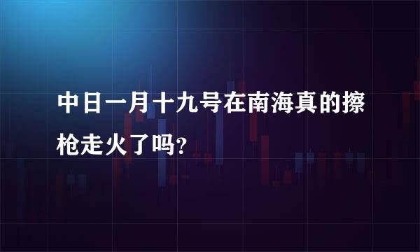 中日一月十九号在南海真的擦枪走火了吗？