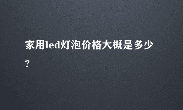 家用led灯泡价格大概是多少？