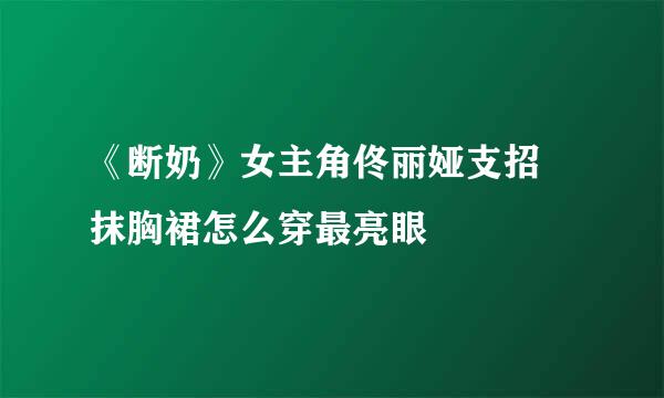 《断奶》女主角佟丽娅支招 抹胸裙怎么穿最亮眼