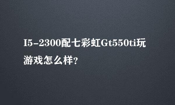 I5-2300配七彩虹Gt550ti玩游戏怎么样？