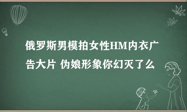 俄罗斯男模拍女性HM内衣广告大片 伪娘形象你幻灭了么