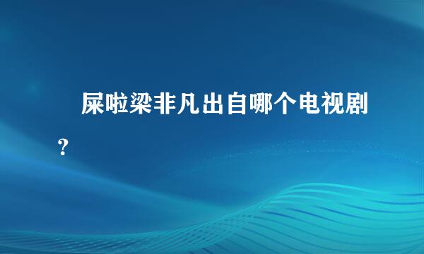 吔屎啦梁非凡出自哪个电视剧？