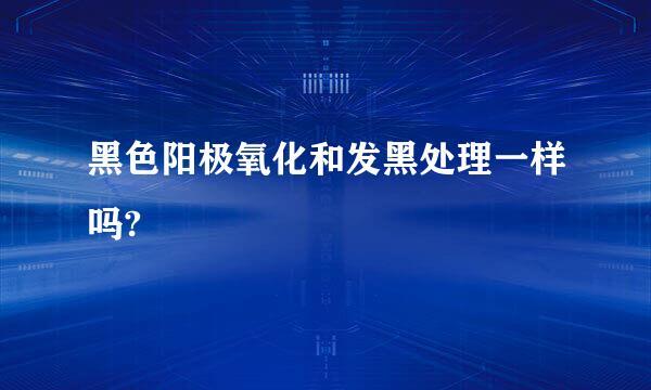 黑色阳极氧化和发黑处理一样吗?