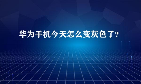 华为手机今天怎么变灰色了？