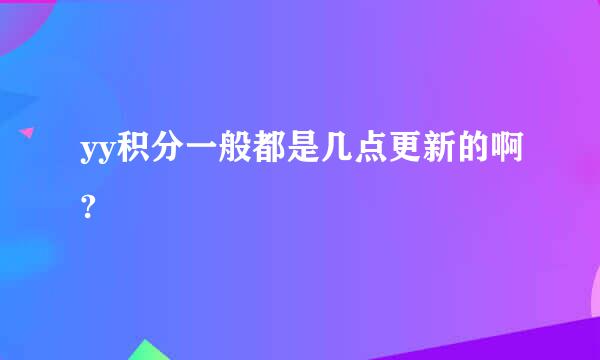 yy积分一般都是几点更新的啊?