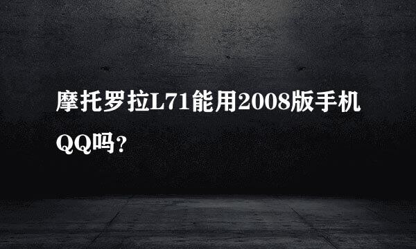 摩托罗拉L71能用2008版手机QQ吗？