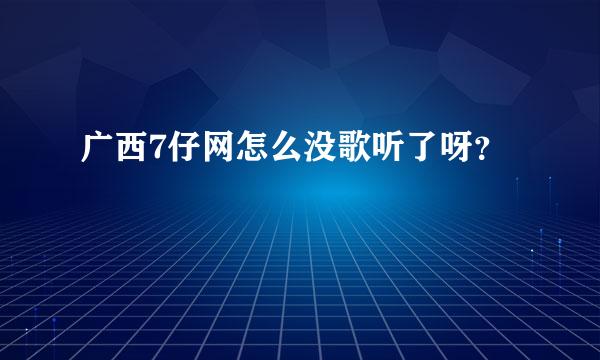 广西7仔网怎么没歌听了呀？