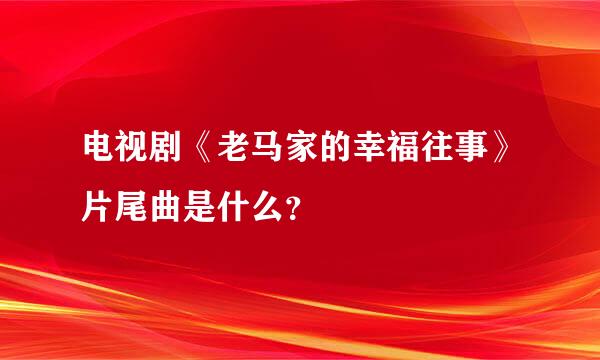 电视剧《老马家的幸福往事》片尾曲是什么？