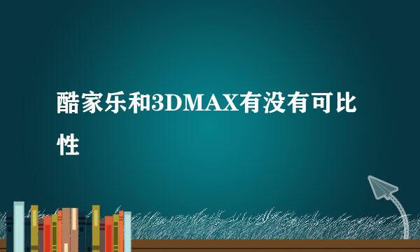 酷家乐和3DMAX有没有可比性