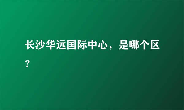 长沙华远国际中心，是哪个区？