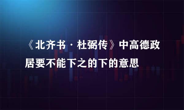 《北齐书·杜弼传》中高德政居要不能下之的下的意思