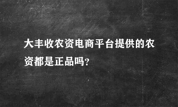 大丰收农资电商平台提供的农资都是正品吗？