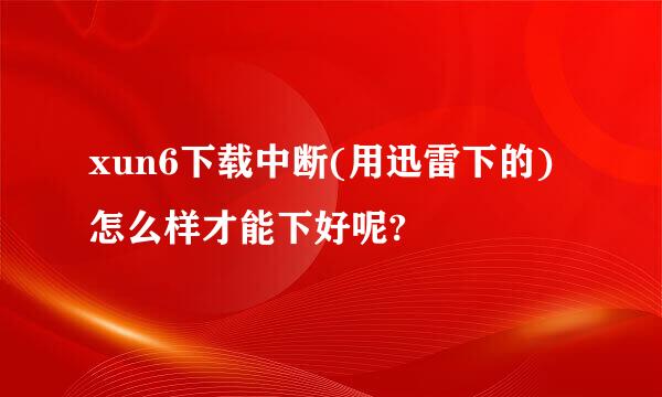 xun6下载中断(用迅雷下的)怎么样才能下好呢?