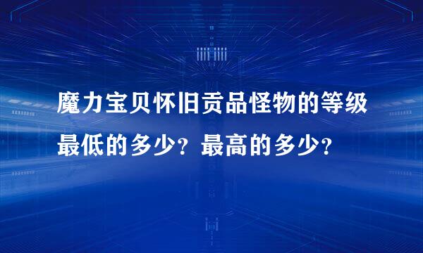 魔力宝贝怀旧贡品怪物的等级最低的多少？最高的多少？