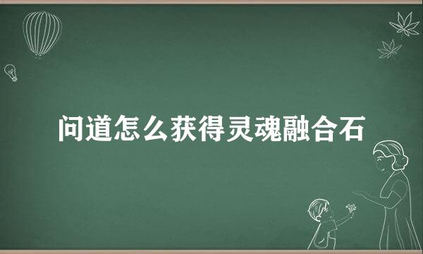 问道怎么获得灵魂融合石