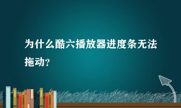 为什么酷六播放器进度条无法拖动？