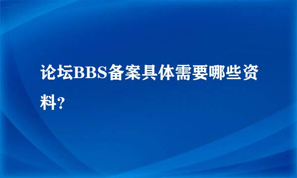 论坛BBS备案具体需要哪些资料？