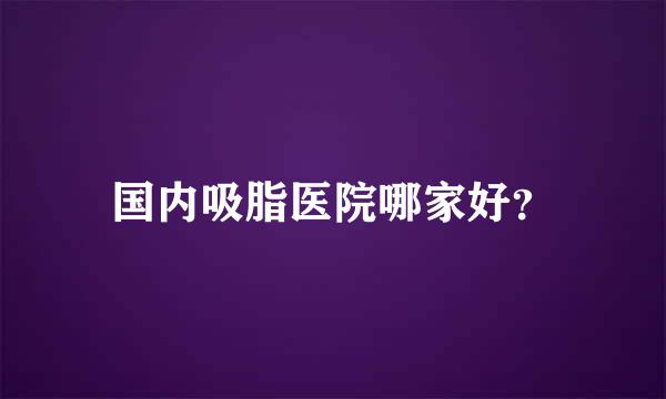 国内吸脂医院哪家好？