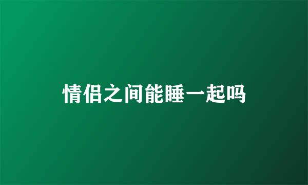 情侣之间能睡一起吗