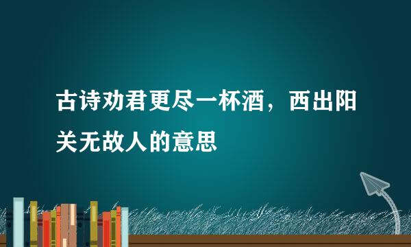 古诗劝君更尽一杯酒，西出阳关无故人的意思