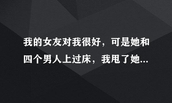 我的女友对我很好，可是她和四个男人上过床，我甩了她是对的吗？