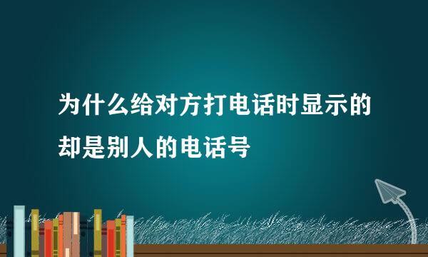 为什么给对方打电话时显示的却是别人的电话号