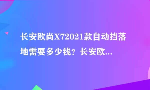 长安欧尚X72021款自动挡落地需要多少钱？长安欧尚X7官方价