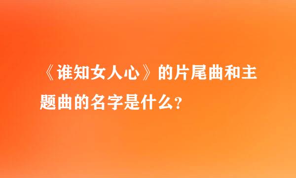 《谁知女人心》的片尾曲和主题曲的名字是什么？