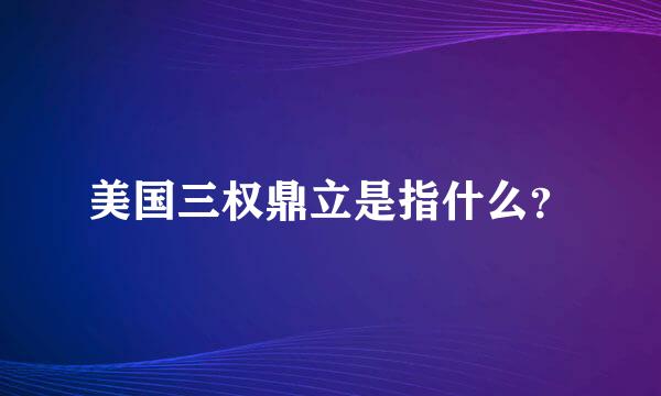 美国三权鼎立是指什么？