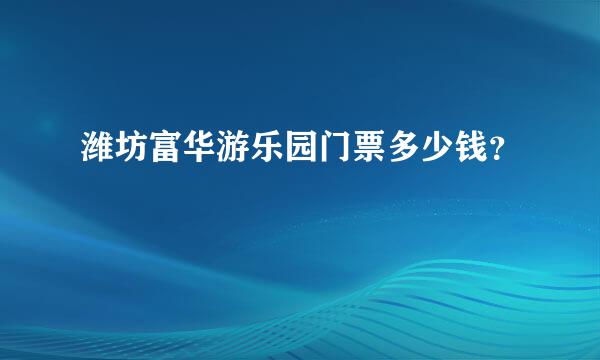 潍坊富华游乐园门票多少钱？