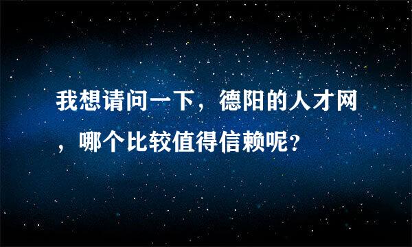 我想请问一下，德阳的人才网，哪个比较值得信赖呢？