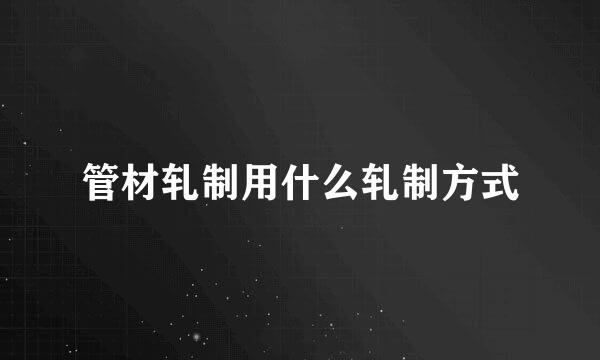 管材轧制用什么轧制方式