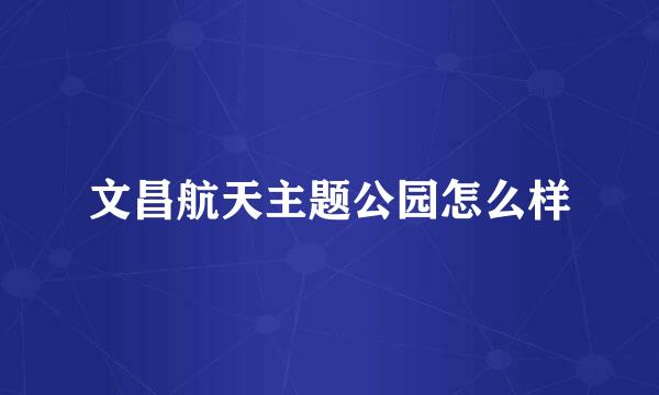 文昌航天主题公园怎么样