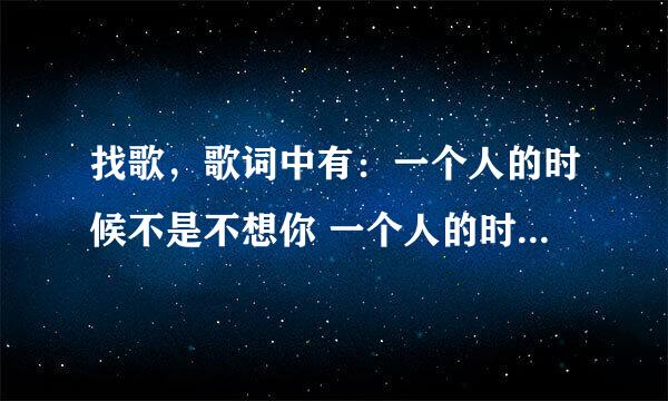 找歌，歌词中有：一个人的时候不是不想你 一个人的时候只是怕想你是哪首歌？