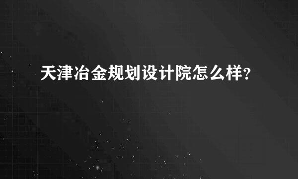 天津冶金规划设计院怎么样？