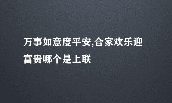 万事如意度平安,合家欢乐迎富贵哪个是上联