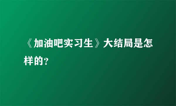 《加油吧实习生》大结局是怎样的？