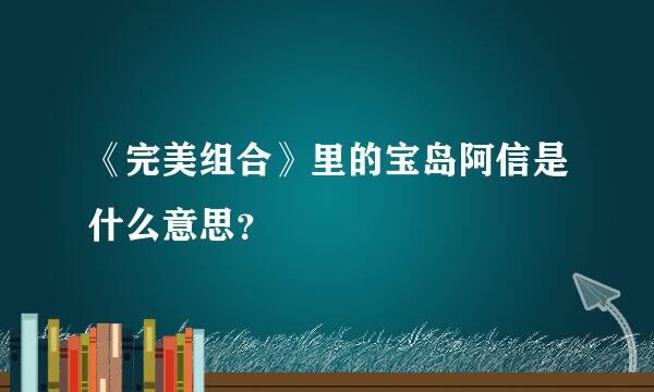 《完美组合》里的宝岛阿信是什么意思？