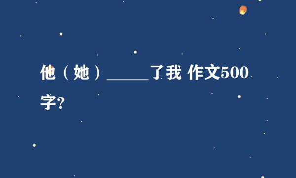 他（她）_____了我 作文500字？