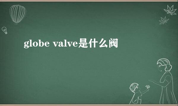globe valve是什么阀