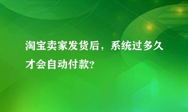 淘宝卖家发货后，系统过多久才会自动付款？