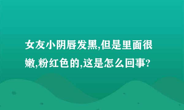 女友小阴唇发黑,但是里面很嫩,粉红色的,这是怎么回事?