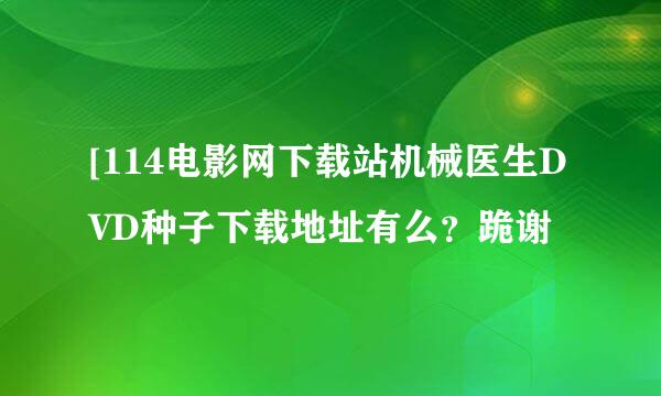 [114电影网下载站机械医生DVD种子下载地址有么？跪谢