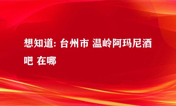 想知道: 台州市 温岭阿玛尼酒吧 在哪