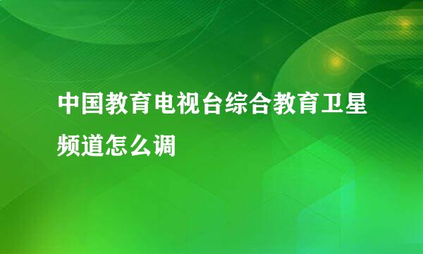 中国教育电视台综合教育卫星频道怎么调