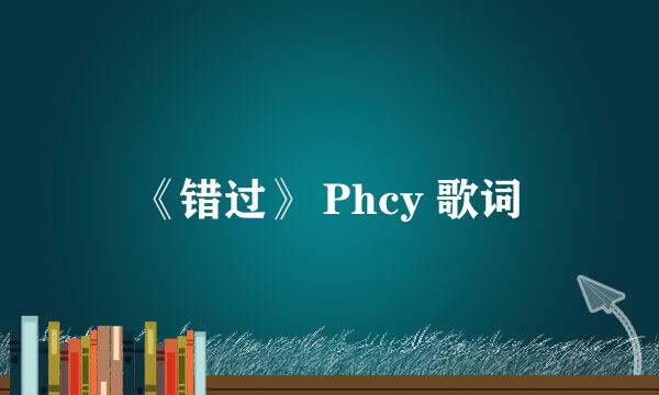 《错过》 Phcy 歌词