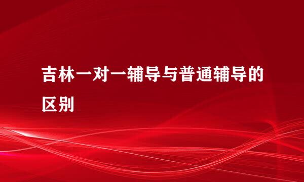 吉林一对一辅导与普通辅导的区别