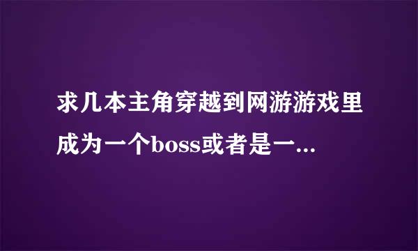 求几本主角穿越到网游游戏里成为一个boss或者是一个野怪的小说