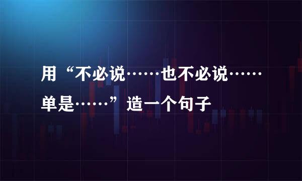 用“不必说……也不必说……单是……”造一个句子