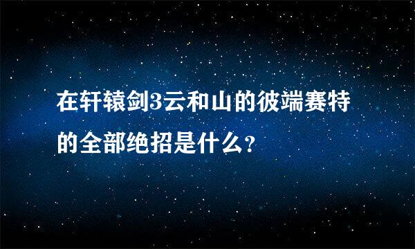 在轩辕剑3云和山的彼端赛特的全部绝招是什么？